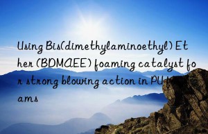 Using Bis(dimethylaminoethyl) Ether (BDMAEE) foaming catalyst for strong blowing action in PU foams