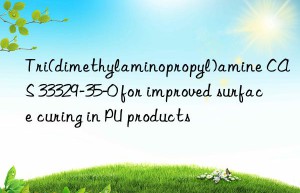 Tri(dimethylaminopropyl)amine CAS 33329-35-0 for improved surface curing in PU products