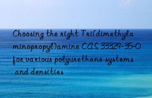 Choosing the right Tri(dimethylaminopropyl)amine CAS 33329-35-0 for various polyurethane systems and densities