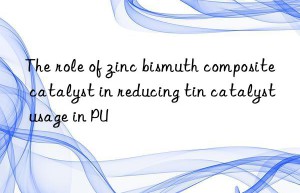 The role of zinc bismuth composite catalyst in reducing tin catalyst usage in PU