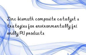 Zinc bismuth composite catalyst strategies for environmentally friendly PU products