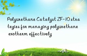 Polyurethane Catalyst ZF-10 strategies for managing polyurethane exotherm effectively