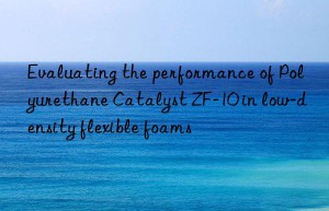 Evaluating the performance of Polyurethane Catalyst ZF-10 in low-density flexible foams