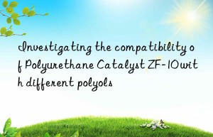 Investigating the compatibility of Polyurethane Catalyst ZF-10 with different polyols