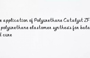 The application of Polyurethane Catalyst ZF-10 in polyurethane elastomer synthesis for balanced cure