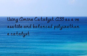Using Amine Catalyst A33 as a versatile and balanced polyurethane catalyst