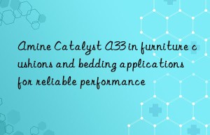 Amine Catalyst A33 in furniture cushions and bedding applications for reliable performance