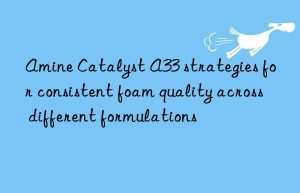 Amine Catalyst A33 strategies for consistent foam quality across different formulations
