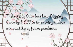 The role of Odorless Low-Fogging Catalyst A33 in improving indoor air quality of foam products