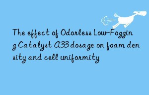 The effect of Odorless Low-Fogging Catalyst A33 dosage on foam density and cell uniformity