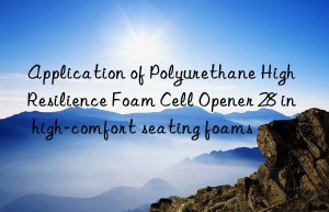 Application of Polyurethane High Resilience Foam Cell Opener 28 in high-comfort seating foams
