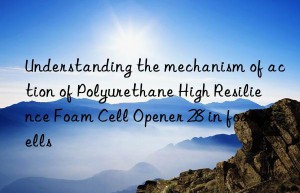 Understanding the mechanism of action of Polyurethane High Resilience Foam Cell Opener 28 in foam cells