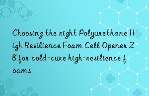 Choosing the right Polyurethane High Resilience Foam Cell Opener 28 for cold-cure high-resilience foams