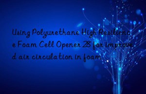 Using Polyurethane High Resilience Foam Cell Opener 28 for improved air circulation in foam