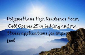 Polyurethane High Resilience Foam Cell Opener 28 in bedding and mattress applications for improved feel