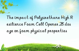 The impact of Polyurethane High Resilience Foam Cell Opener 28 dosage on foam physical properties