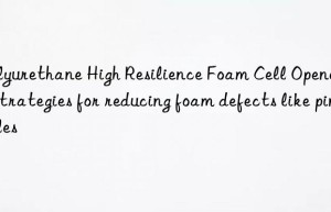 Polyurethane High Resilience Foam Cell Opener 28 strategies for reducing foam defects like pinholes