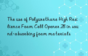 The use of Polyurethane High Resilience Foam Cell Opener 28 in sound-absorbing foam materials