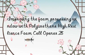 Improving the foam processing window with Polyurethane High Resilience Foam Cell Opener 28