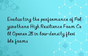Evaluating the performance of Polyurethane High Resilience Foam Cell Opener 28 in low-density flexible foams