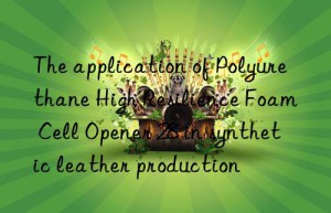 The application of Polyurethane High Resilience Foam Cell Opener 28 in synthetic leather production