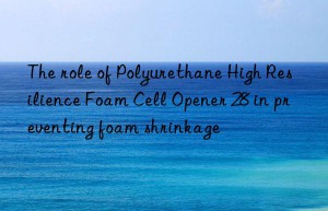 The role of Polyurethane High Resilience Foam Cell Opener 28 in preventing foam shrinkage