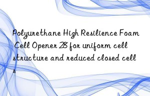 Polyurethane High Resilience Foam Cell Opener 28 for uniform cell structure and reduced closed cells