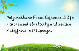 Polyurethane Foam Softener 213 for increased elasticity and reduced stiffness in PU sponges