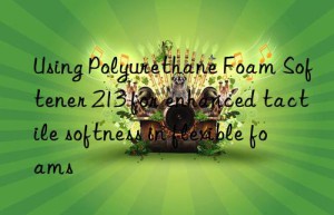 Using Polyurethane Foam Softener 213 for enhanced tactile softness in flexible foams