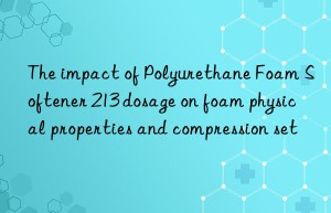The impact of Polyurethane Foam Softener 213 dosage on foam physical properties and compression set