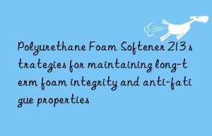 Polyurethane Foam Softener 213 strategies for maintaining long-term foam integrity and anti-fatigue properties
