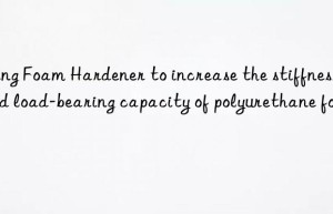 Using Foam Hardener to increase the stiffness and load-bearing capacity of polyurethane foams