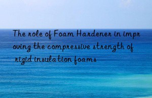 The role of Foam Hardener in improving the compressive strength of rigid insulation foams