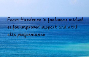 Foam Hardener in footwear midsoles for improved support and athletic performance