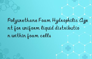 Polyurethane Foam Hydrophilic Agent for uniform liquid distribution within foam cells