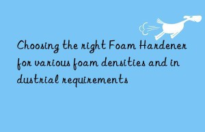 Choosing the right Foam Hardener for various foam densities and industrial requirements