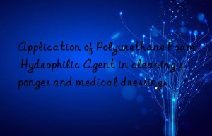 Application of Polyurethane Foam Hydrophilic Agent in cleaning sponges and medical dressings