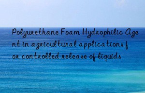 Polyurethane Foam Hydrophilic Agent in agricultural applications for controlled release of liquids