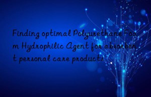 Finding optimal Polyurethane Foam Hydrophilic Agent for absorbent personal care products