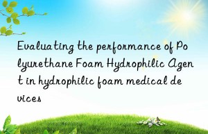 Evaluating the performance of Polyurethane Foam Hydrophilic Agent in hydrophilic foam medical devices