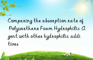 Comparing the absorption rate of Polyurethane Foam Hydrophilic Agent with other hydrophilic additives