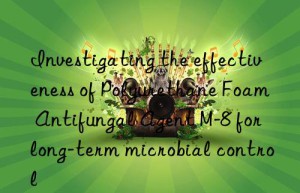 Investigating the effectiveness of Polyurethane Foam Antifungal Agent M-8 for long-term microbial control