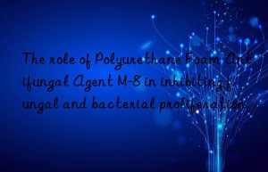 The role of Polyurethane Foam Antifungal Agent M-8 in inhibiting fungal and bacterial proliferation