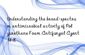 Understanding the broad-spectrum antimicrobial activity of Polyurethane Foam Antifungal Agent M-8
