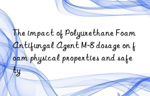 The impact of Polyurethane Foam Antifungal Agent M-8 dosage on foam physical properties and safety