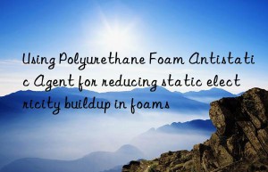 Using Polyurethane Foam Antistatic Agent for reducing static electricity buildup in foams