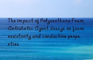 The impact of Polyurethane Foam Antistatic Agent dosage on foam resistivity and conductive properties