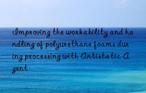 Improving the workability and handling of polyurethane foams during processing with Antistatic Agent