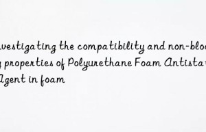 Investigating the compatibility and non-blooming properties of Polyurethane Foam Antistatic Agent in foam