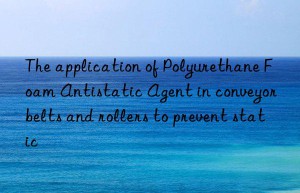 The application of Polyurethane Foam Antistatic Agent in conveyor belts and rollers to prevent static
